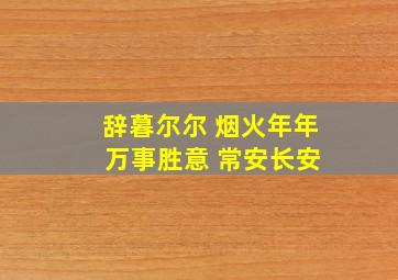 辞暮尔尔 烟火年年 万事胜意 常安长安